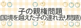 子の親権問題（国境を越えた子の連れ去り問題）